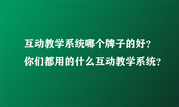 互动教学系统哪个牌子的好？你们都用的什么互动教学系统？