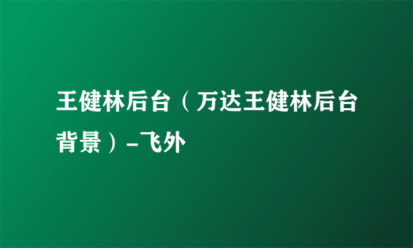 王健林后台（万达王健林后台背景）-飞外