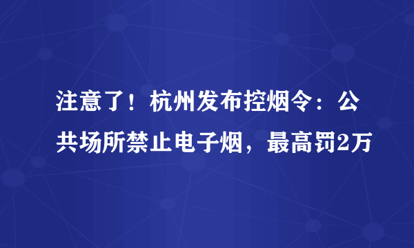 注意了！杭州发布控烟令：公共场所禁止电子烟，最高罚2万
