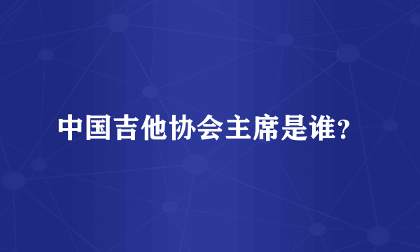中国吉他协会主席是谁？