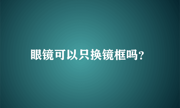 眼镜可以只换镜框吗？