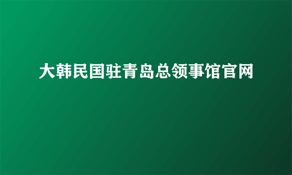 大韩民国驻青岛总领事馆官网