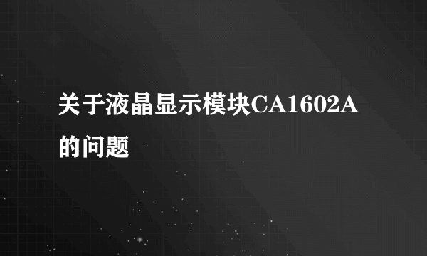 关于液晶显示模块CA1602A的问题