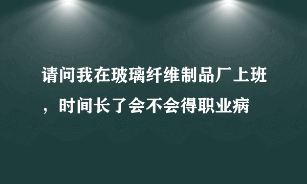 请问我在玻璃纤维制品厂上班，时间长了会不会得职业病