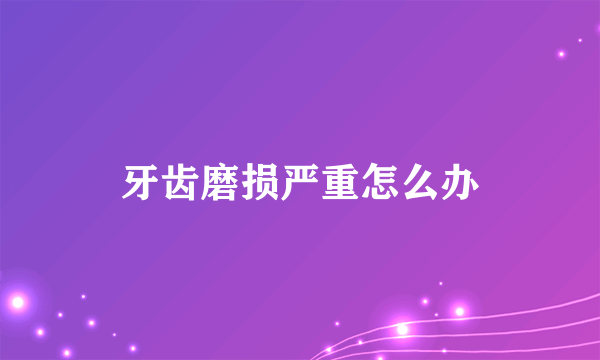 牙齿磨损严重怎么办