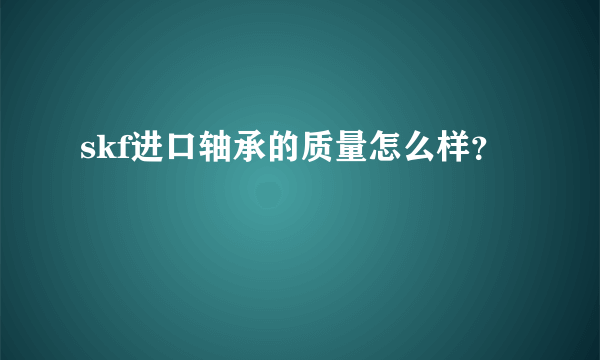 skf进口轴承的质量怎么样？