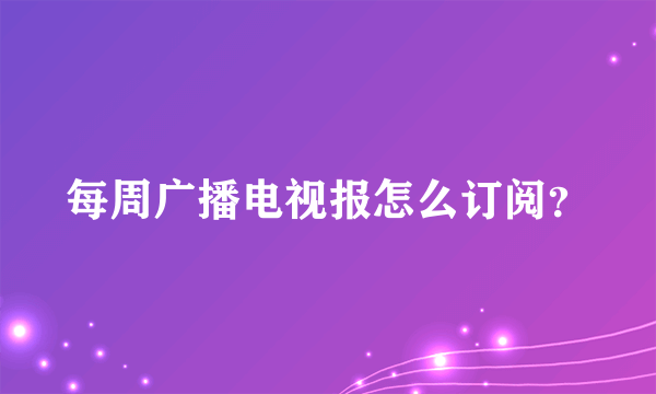 每周广播电视报怎么订阅？