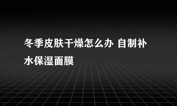 冬季皮肤干燥怎么办 自制补水保湿面膜