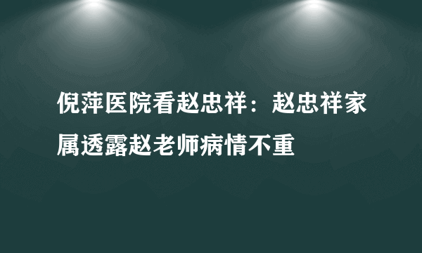倪萍医院看赵忠祥：赵忠祥家属透露赵老师病情不重
