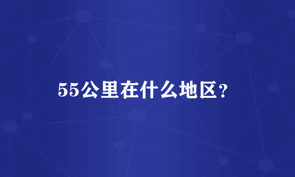 55公里在什么地区？