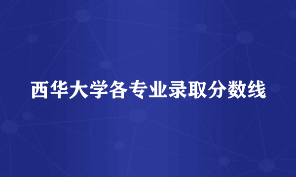 西华大学各专业录取分数线