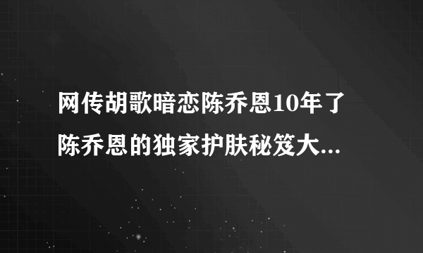 网传胡歌暗恋陈乔恩10年了 陈乔恩的独家护肤秘笈大放送_飞外网