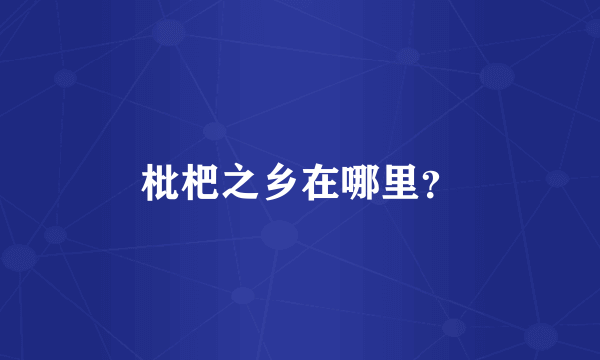 枇杷之乡在哪里？