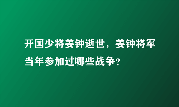 开国少将姜钟逝世，姜钟将军当年参加过哪些战争？