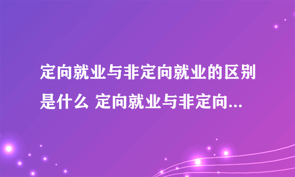 定向就业与非定向就业的区别是什么 定向就业与非定向就业的区别