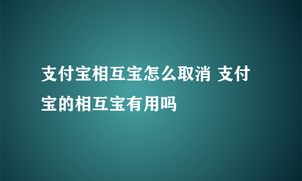 支付宝相互宝怎么取消 支付宝的相互宝有用吗