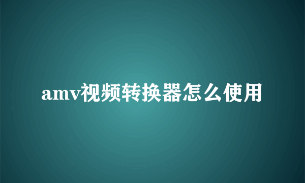 amv视频转换器怎么使用