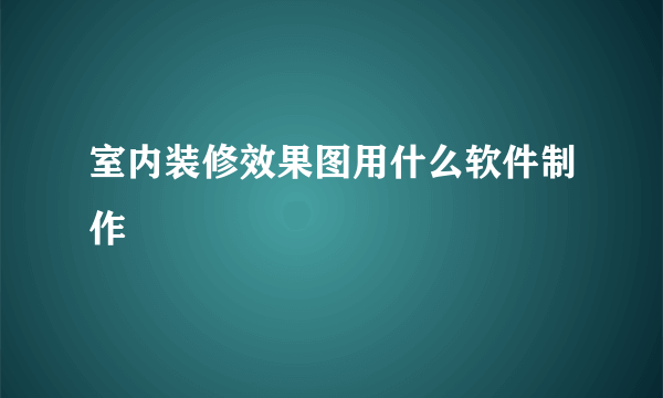 室内装修效果图用什么软件制作