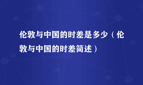 伦敦与中国的时差是多少（伦敦与中国的时差简述）