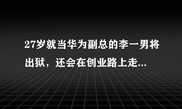 27岁就当华为副总的李一男将出狱，还会在创业路上走下去吗？