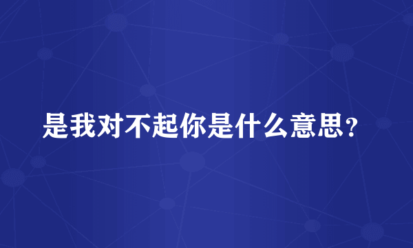 是我对不起你是什么意思？