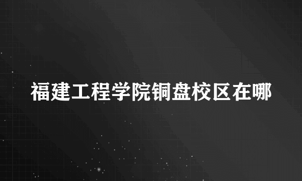 福建工程学院铜盘校区在哪