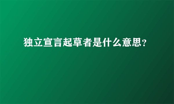 独立宣言起草者是什么意思？