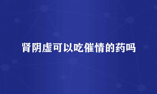 肾阴虚可以吃催情的药吗