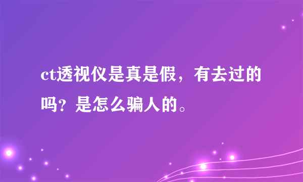 ct透视仪是真是假，有去过的吗？是怎么骗人的。