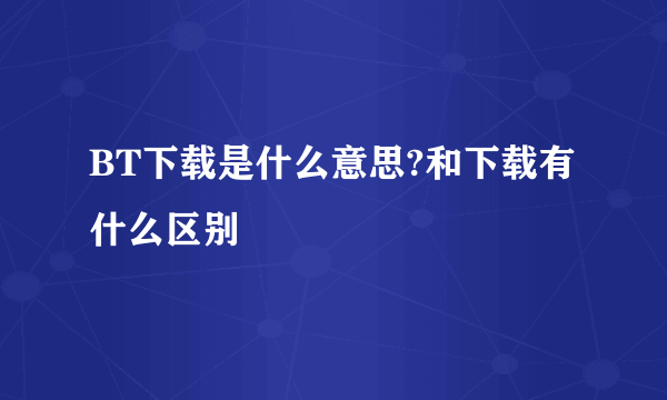 BT下载是什么意思?和下载有什么区别