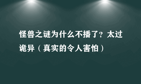怪兽之谜为什么不播了？太过诡异（真实的令人害怕）