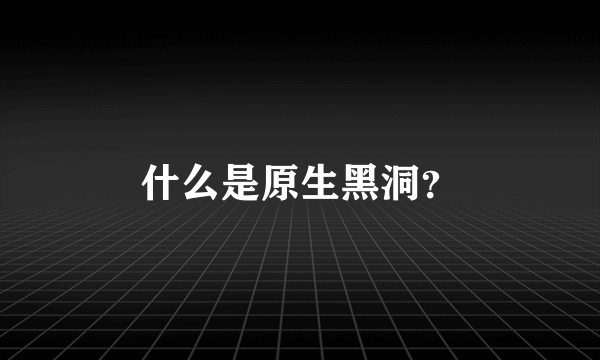 什么是原生黑洞？
