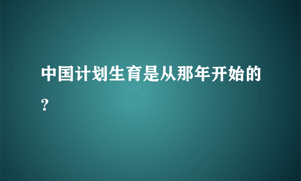 中国计划生育是从那年开始的？