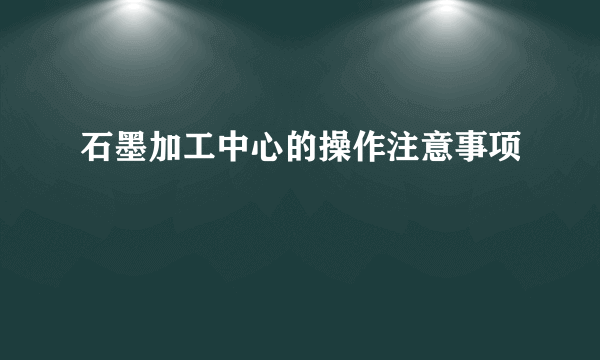 石墨加工中心的操作注意事项