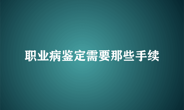 职业病鉴定需要那些手续