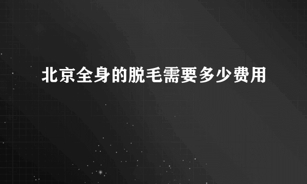 北京全身的脱毛需要多少费用