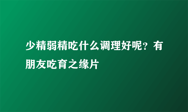 少精弱精吃什么调理好呢？有朋友吃育之缘片