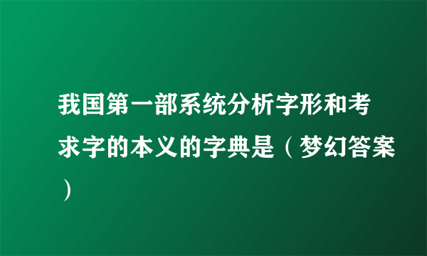 我国第一部系统分析字形和考求字的本义的字典是（梦幻答案）