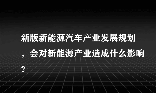 新版新能源汽车产业发展规划，会对新能源产业造成什么影响？
