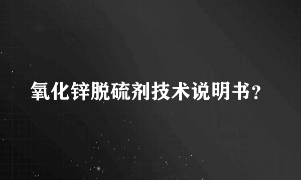 氧化锌脱硫剂技术说明书？