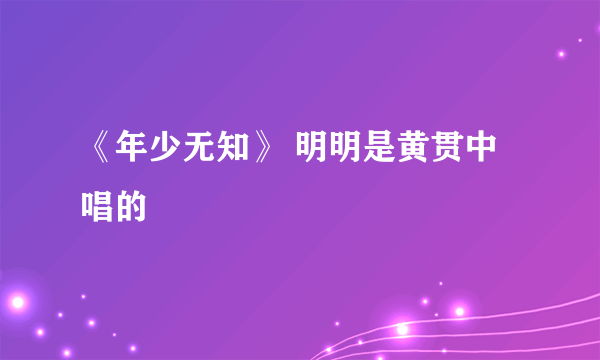 《年少无知》 明明是黄贯中唱的