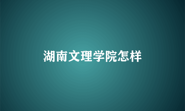 湖南文理学院怎样