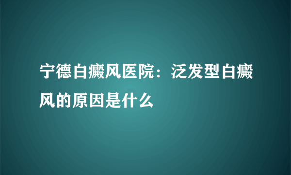 宁德白癜风医院：泛发型白癜风的原因是什么
