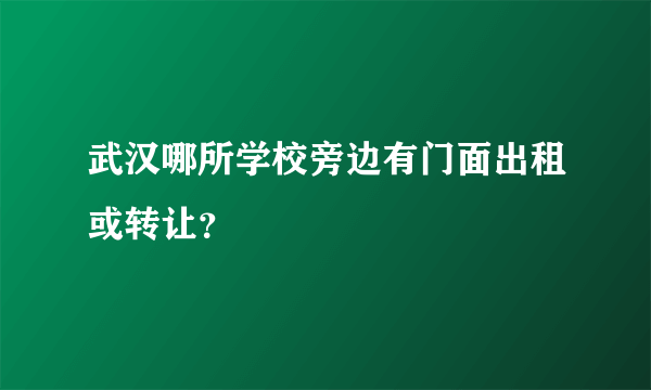 武汉哪所学校旁边有门面出租或转让？