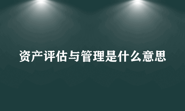 资产评估与管理是什么意思