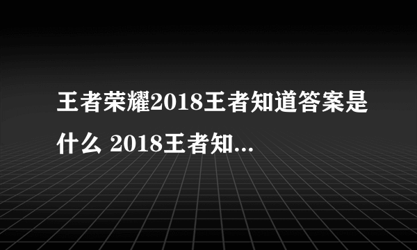 王者荣耀2018王者知道答案是什么 2018王者知道答案大全