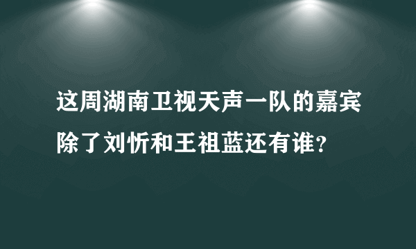 这周湖南卫视天声一队的嘉宾除了刘忻和王祖蓝还有谁？