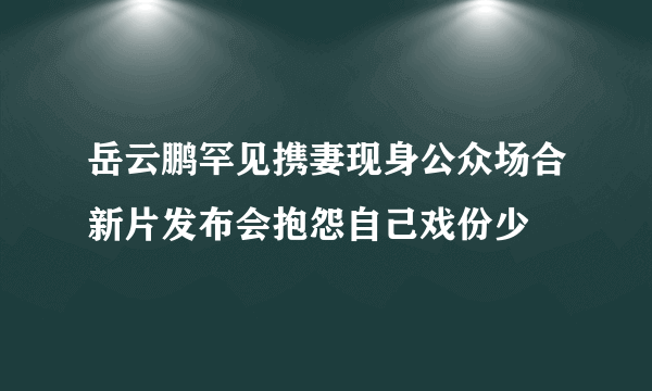 岳云鹏罕见携妻现身公众场合新片发布会抱怨自己戏份少