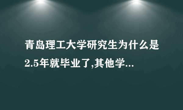 青岛理工大学研究生为什么是2.5年就毕业了,其他学校都是3年？