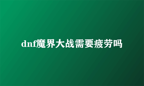 dnf魔界大战需要疲劳吗